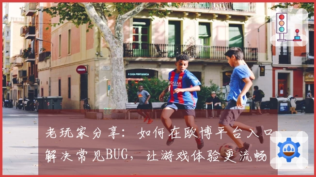 老玩家分享：如何在欧博平台入口解决常见BUG，让游戏体验更流畅