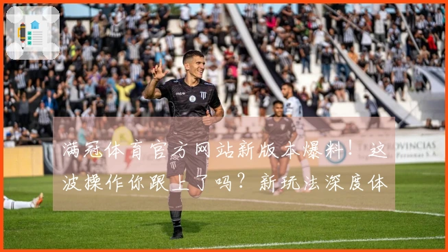 满冠体育官方网站新版本爆料！这波操作你跟上了吗？新玩法深度体验分享
