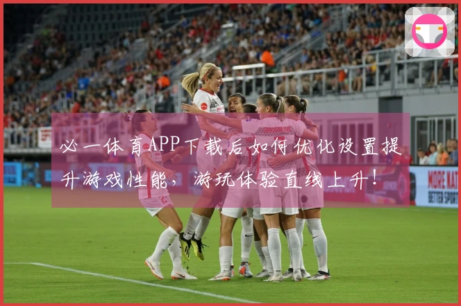 必一体育APP下载后如何优化设置提升游戏性能，游玩体验直线上升！
