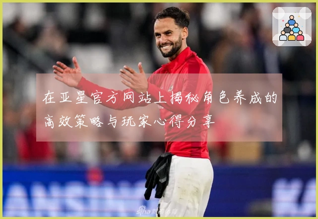 在亚星官方网站上揭秘角色养成的高效策略与玩家心得分享