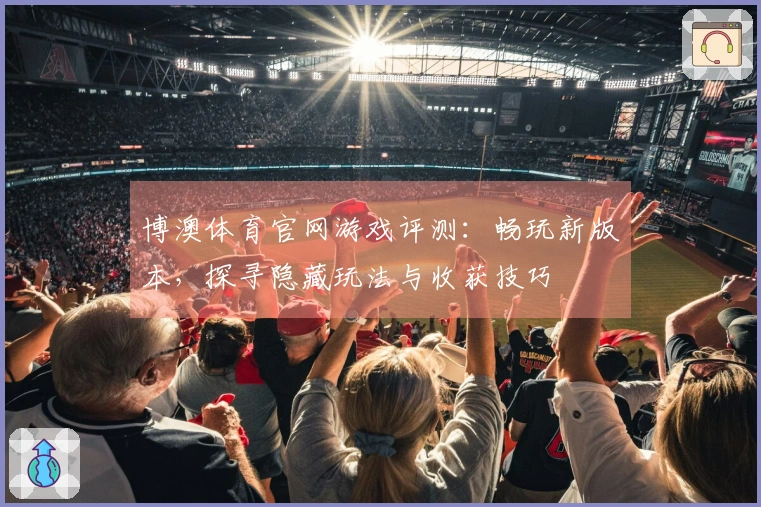 博澳体育官网游戏评测：畅玩新版本，探寻隐藏玩法与收获技巧