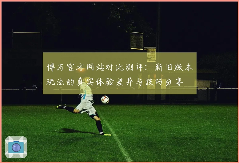 博万官方网站对比测评：新旧版本玩法的真实体验差异与技巧分享