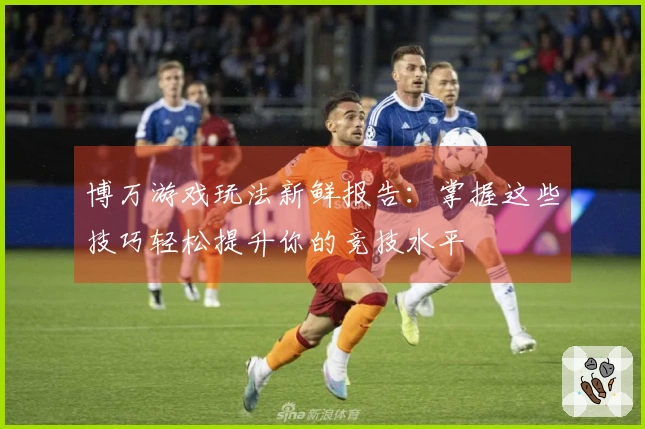 博万游戏玩法新鲜报告：掌握这些技巧轻松提升你的竞技水平