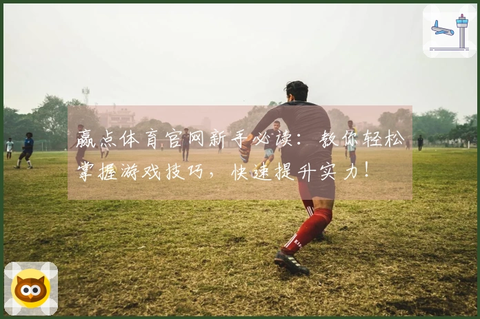 赢点体育官网新手必读：教你轻松掌握游戏技巧，快速提升实力！
