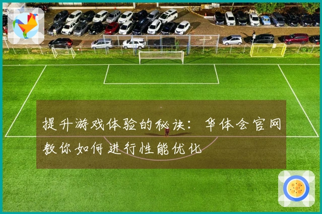 提升游戏体验的秘诀：华体会官网教你如何进行性能优化