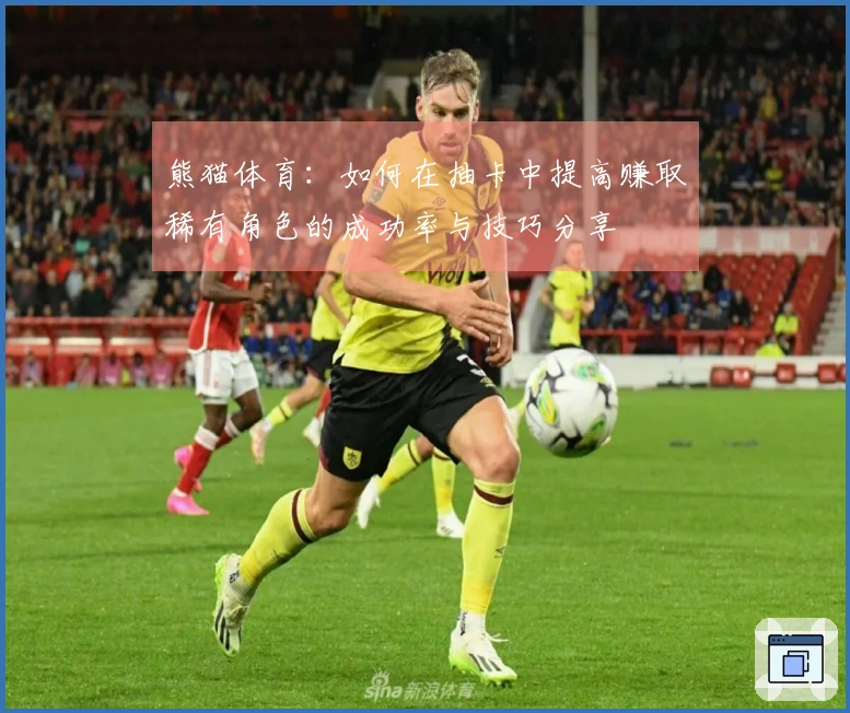 熊猫体育：如何在抽卡中提高赚取稀有角色的成功率与技巧分享