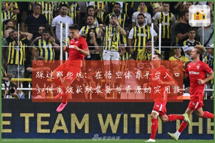 踩过那些坑：在悟空体育平台入口如何高效获取装备与资源的实用技巧