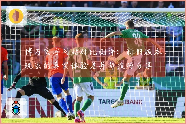 博万官方网站对比测评：新旧版本玩法的真实体验差异与技巧分享