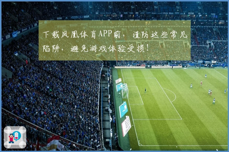 下载凤凰体育APP前，谨防这些常见陷阱，避免游戏体验受损！