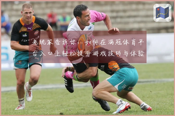 老玩家告诉你，如何在满冠体育平台入口上轻松提升游戏技巧与体验