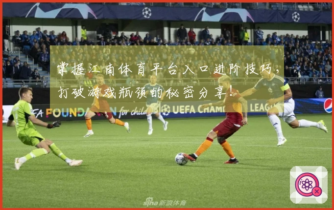 掌握江南体育平台入口进阶技巧，打破游戏瓶颈的秘密分享！