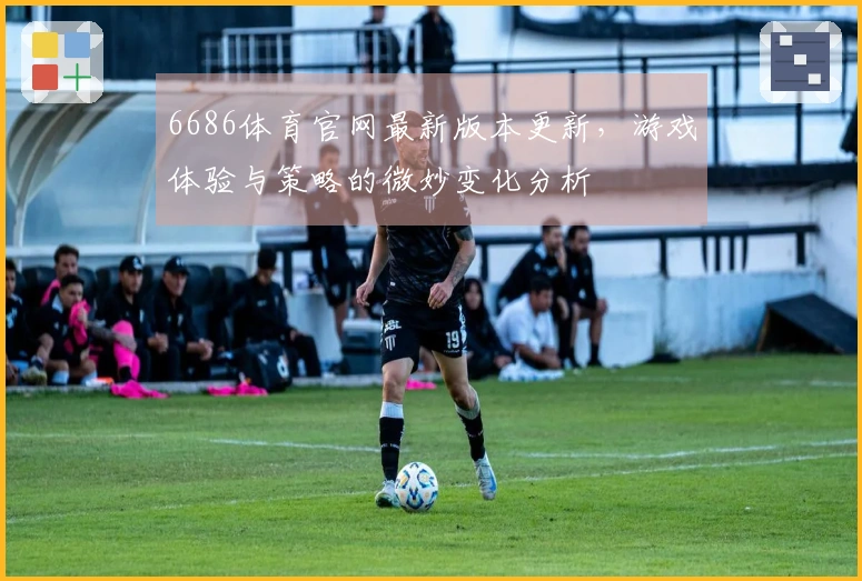 6686体育官网最新版本更新，游戏体验与策略的微妙变化分析