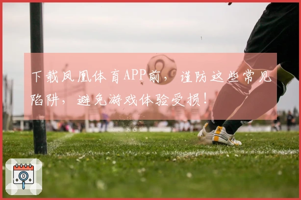 下载凤凰体育APP前，谨防这些常见陷阱，避免游戏体验受损！