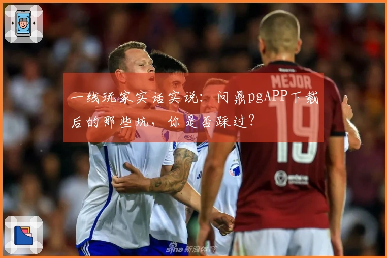 一线玩家实话实说：问鼎pgAPP下载后的那些坑，你是否踩过？