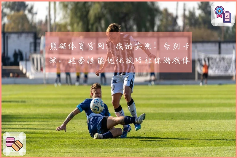 熊猫体育官网：我的实测！告别卡顿，这套性能优化技巧让你游戏体验飞跃式提升