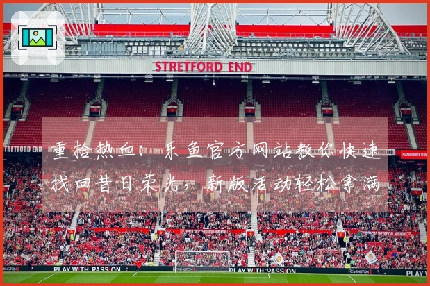 重拾热血：乐鱼官方网站教你快速找回昔日荣光，新版活动轻松拿满奖励