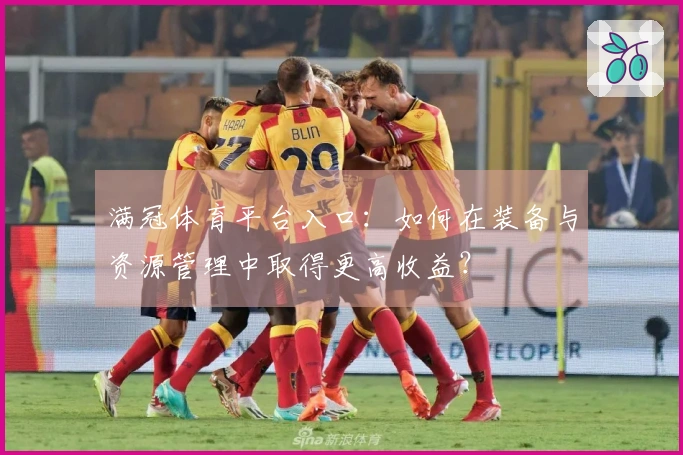 满冠体育平台入口：如何在装备与资源管理中取得更高收益？