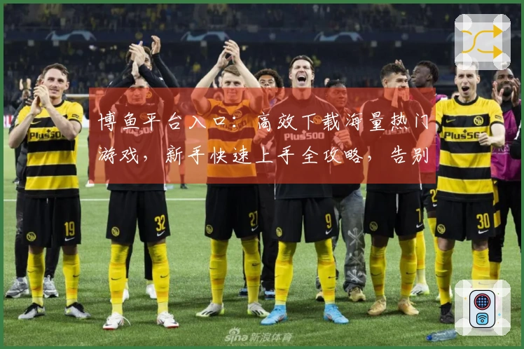 博鱼平台入口：高效下载海量热门游戏，新手快速上手全攻略，告别卡顿体验升级