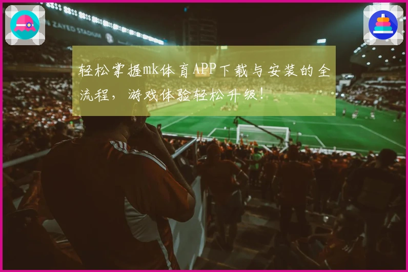 轻松掌握mk体育APP下载与安装的全流程，游戏体验轻松升级！