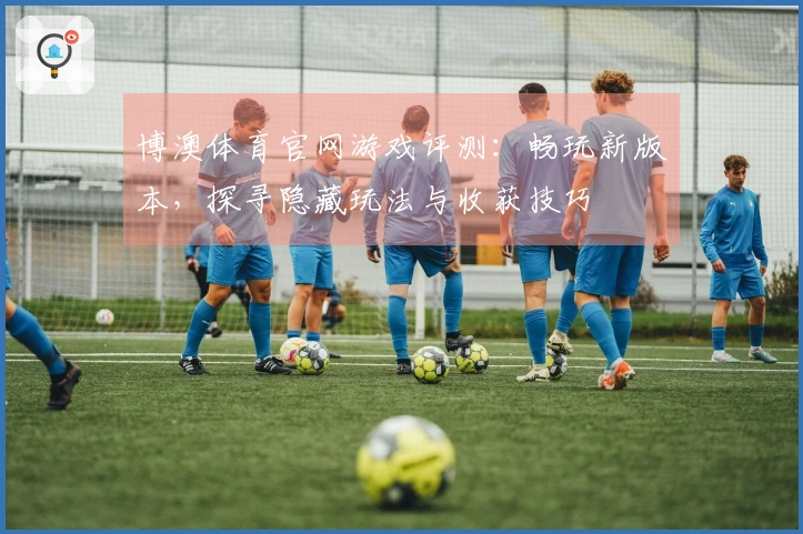 博澳体育官网游戏评测：畅玩新版本，探寻隐藏玩法与收获技巧