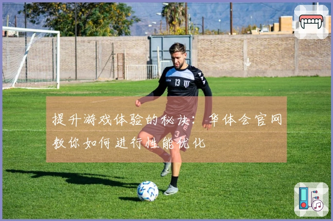 提升游戏体验的秘诀：华体会官网教你如何进行性能优化