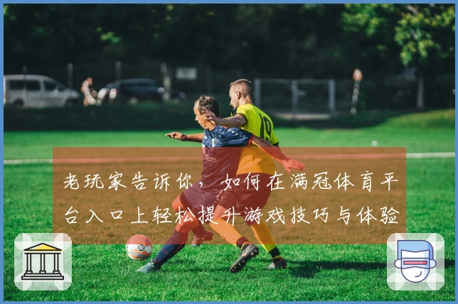 老玩家告诉你，如何在满冠体育平台入口上轻松提升游戏技巧与体验