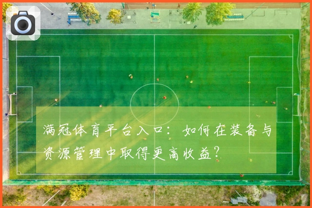 满冠体育平台入口：如何在装备与资源管理中取得更高收益？
