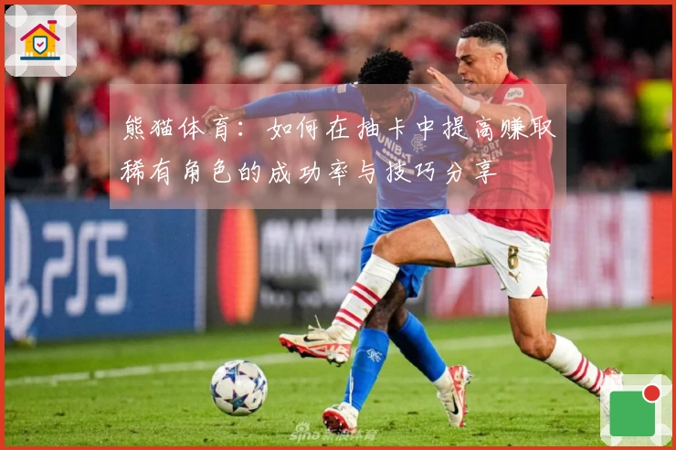 熊猫体育：如何在抽卡中提高赚取稀有角色的成功率与技巧分享