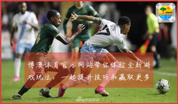 博澳体育官方网站带你体验全新游戏玩法，一起提升技巧和赢取更多奖励！