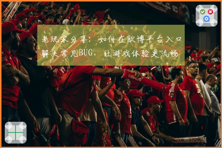 老玩家分享：如何在欧博平台入口解决常见BUG，让游戏体验更流畅