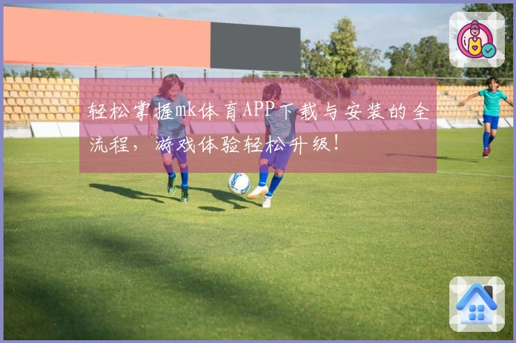轻松掌握mk体育APP下载与安装的全流程，游戏体验轻松升级！