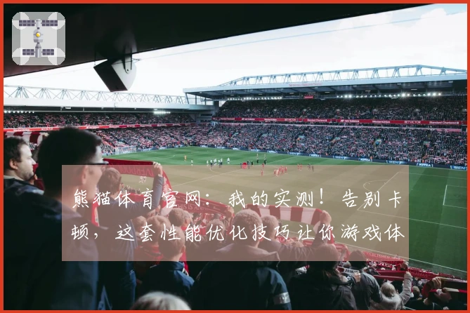 熊猫体育官网：我的实测！告别卡顿，这套性能优化技巧让你游戏体验飞跃式提升