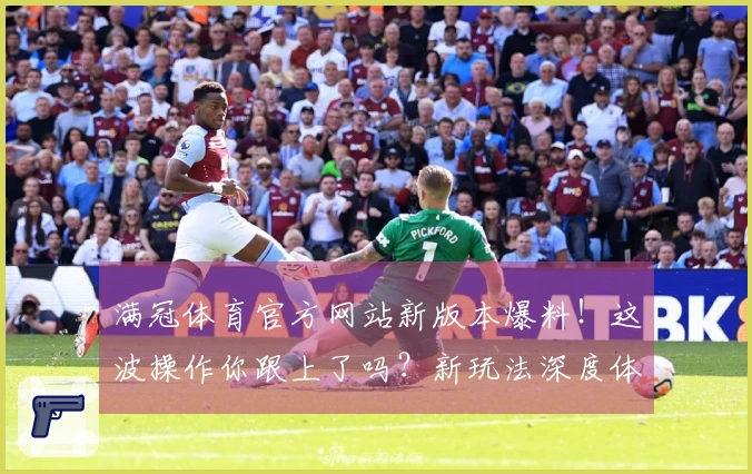 满冠体育官方网站新版本爆料！这波操作你跟上了吗？新玩法深度体验分享