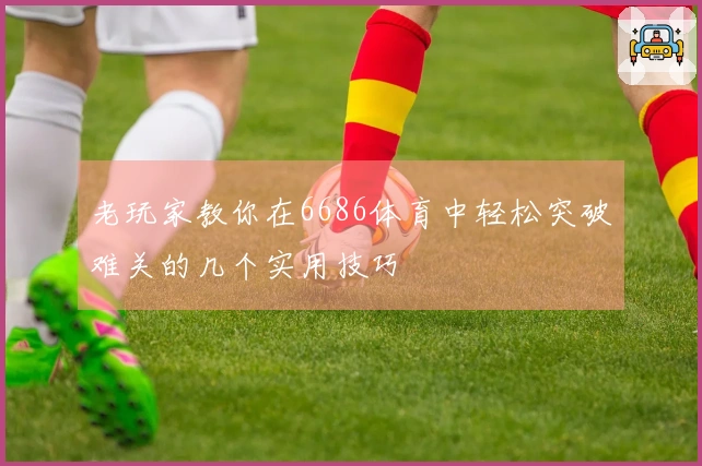 老玩家教你在6686体育中轻松突破难关的几个实用技巧